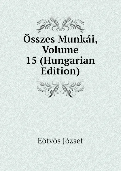 Обложка книги Osszes Munkai, Volume 15 (Hungarian Edition), Eötvös József