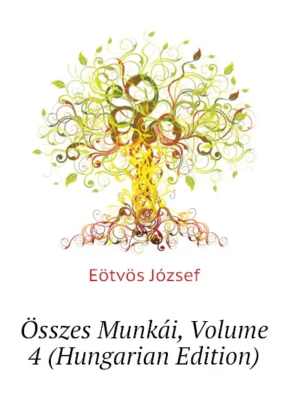 Обложка книги Osszes Munkai, Volume 4 (Hungarian Edition), Eötvös József