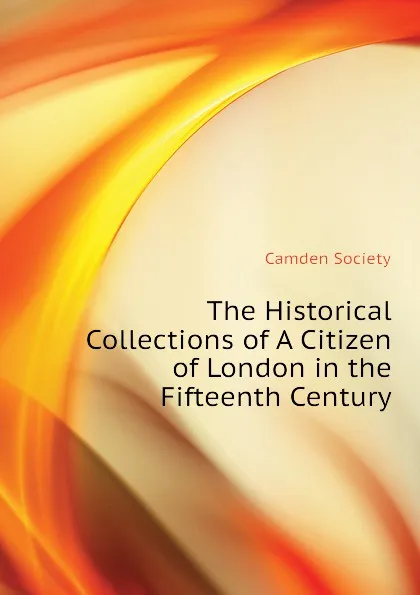 Обложка книги The Historical Collections of A Citizen of London in the Fifteenth Century, Camden Society