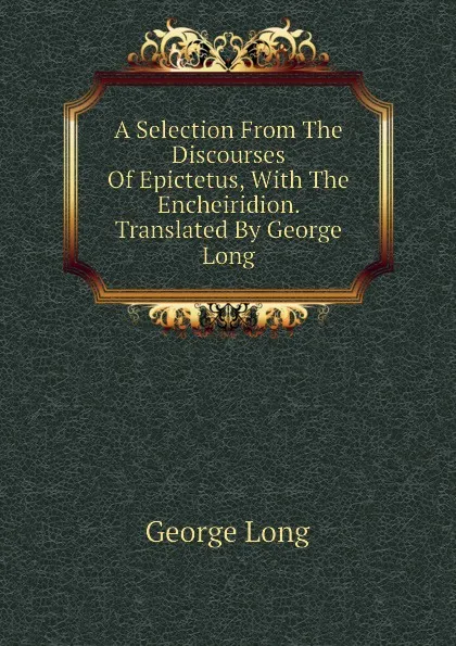 Обложка книги A Selection From The Discourses Of Epictetus, With The Encheiridion. Translated By George Long, George Long