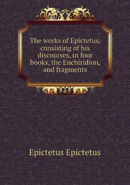 Обложка книги The works of Epictetus, consisting of his discourses, in four books, the Enchiridion, and fragments, Edwin Ginn