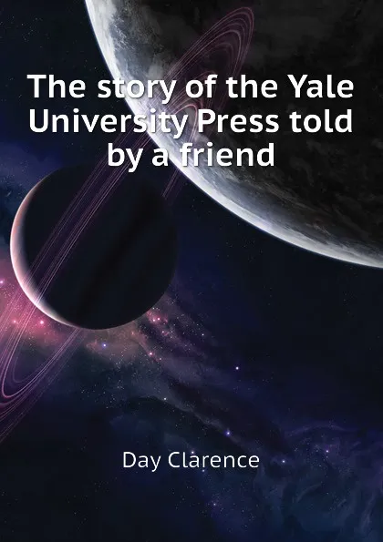 Обложка книги The story of the Yale University Press told by a friend, Day Clarence