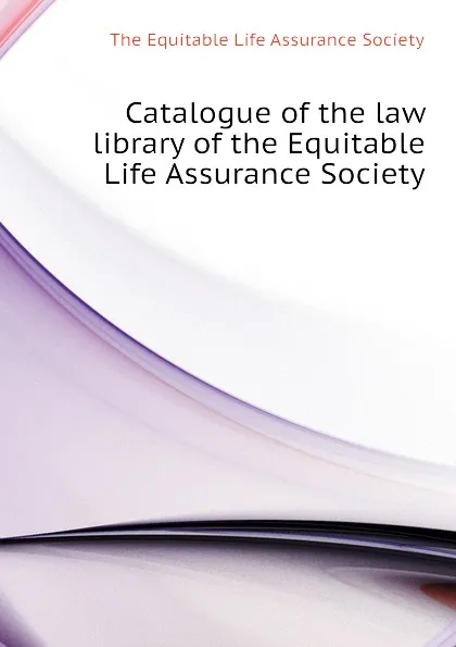 Обложка книги Catalogue of the law library of the Equitable Life Assurance Society, The Equitable Life Assurance Society