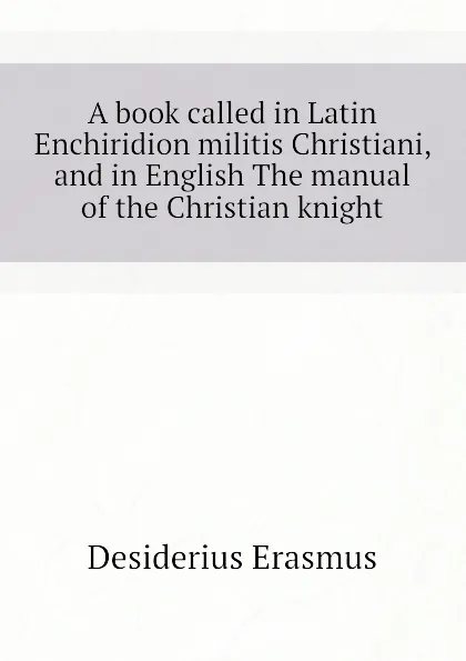 Обложка книги A book called in Latin Enchiridion militis Christiani, and in English The manual of the Christian knight, Erasmus Desiderius