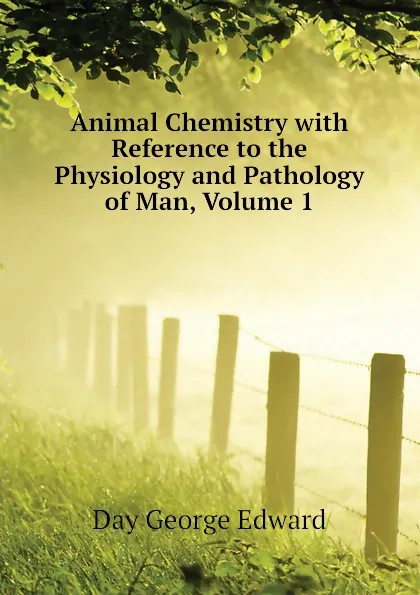 Обложка книги Animal Chemistry with Reference to the Physiology and Pathology of Man, Volume 1, Day George Edward