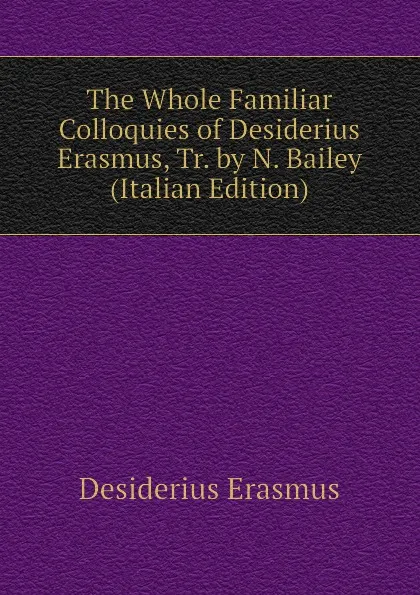 Обложка книги The Whole Familiar Colloquies of Desiderius Erasmus, Tr. by N. Bailey (Italian Edition), Erasmus Desiderius