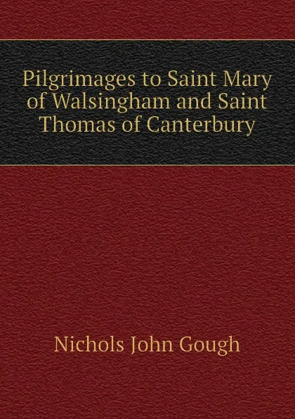 Обложка книги Pilgrimages to Saint Mary of Walsingham and Saint Thomas of Canterbury, Nichols John Gough