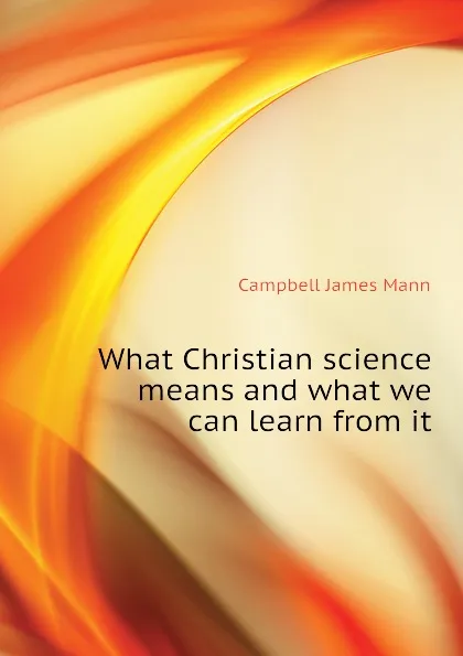 Обложка книги What Christian science means and what we can learn from it, Campbell James Mann