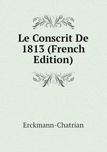 Обложка книги Le Conscrit De 1813 (French Edition), Erckmann-Chatrian