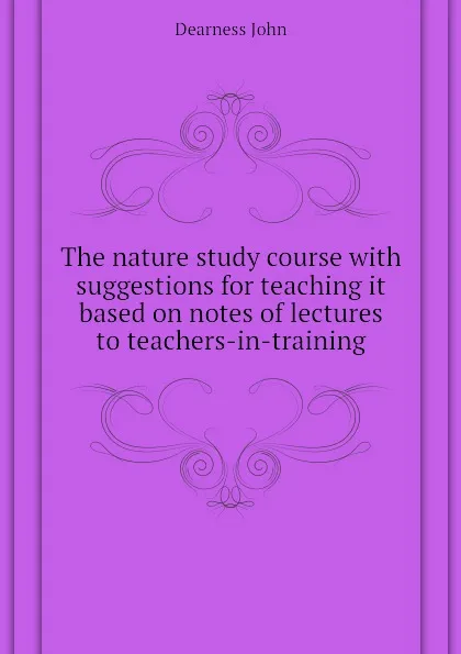 Обложка книги The nature study course with suggestions for teaching it based on notes of lectures to teachers-in-training, Dearness John