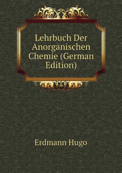 Обложка книги Lehrbuch Der Anorganischen Chemie (German Edition), Erdmann Hugo