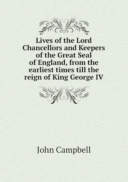 Обложка книги Lives of the Lord Chancellors and Keepers of the Great Seal of England, from the earliest times till the reign of King George IV, John Campbell