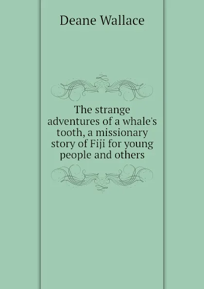 Обложка книги The strange adventures of a whale.s tooth, a missionary story of Fiji for young people and others, Deane Wallace