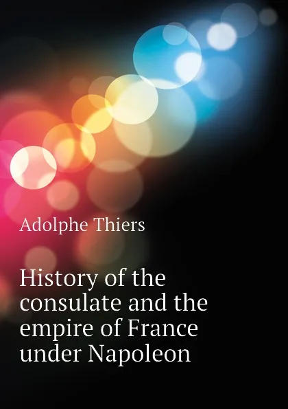 Обложка книги History of the consulate and the empire of France under Napoleon, Thiers Adolphe