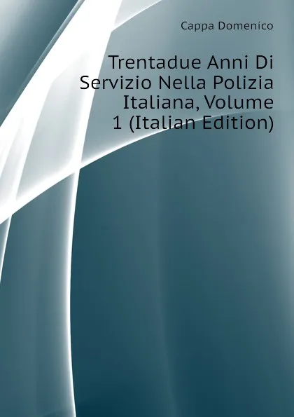 Обложка книги Trentadue Anni Di Servizio Nella Polizia Italiana, Volume 1 (Italian Edition), Cappa Domenico