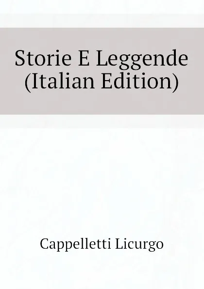 Обложка книги Storie E Leggende  (Italian Edition), Cappelletti Licurgo