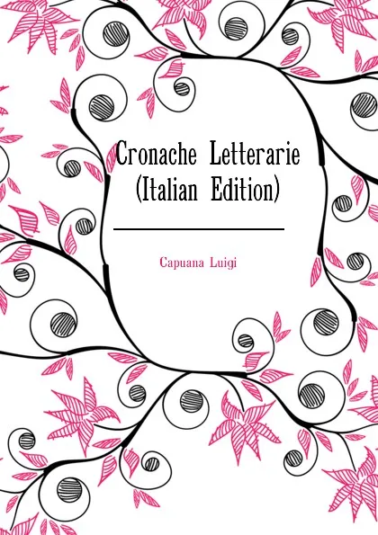 Обложка книги Cronache Letterarie (Italian Edition), Capuana Luigi