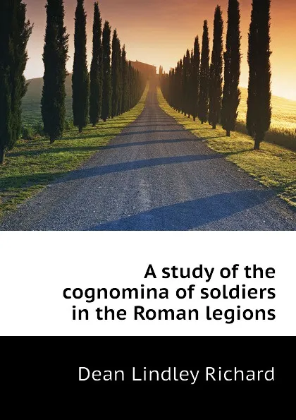 Обложка книги A study of the cognomina of soldiers in the Roman legions, Dean Lindley Richard