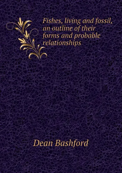 Обложка книги Fishes, living and fossil, an outline of their forms and probable relationships, Dean Bashford