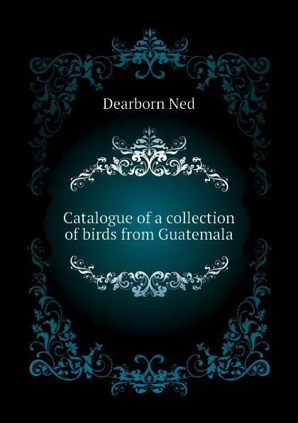 Обложка книги Catalogue of a collection of birds from Guatemala, Dearborn Ned