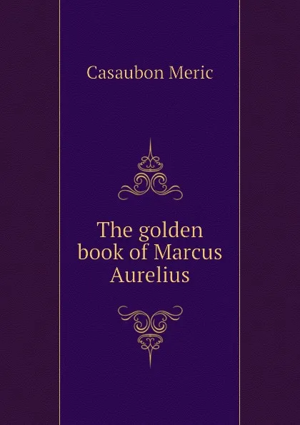 Обложка книги The golden book of Marcus Aurelius, Casaubon Meric