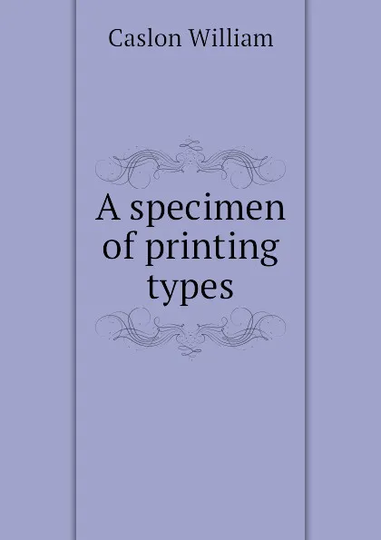 Обложка книги A specimen of printing types, Caslon William