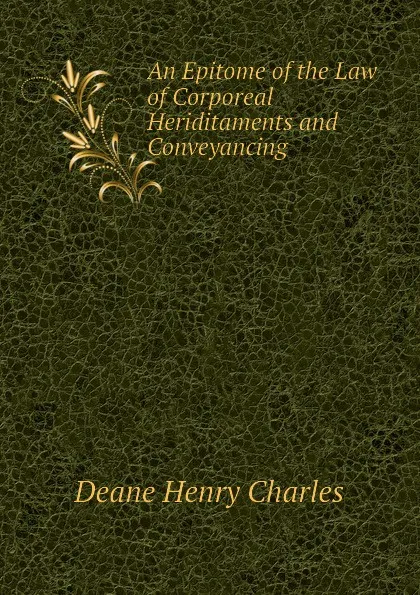 Обложка книги An Epitome of the Law of Corporeal Heriditaments and Conveyancing, Deane Henry Charles