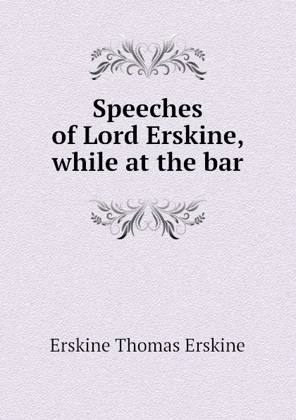 Обложка книги Speeches of Lord Erskine, while at the bar, Erskine Thomas Erskine
