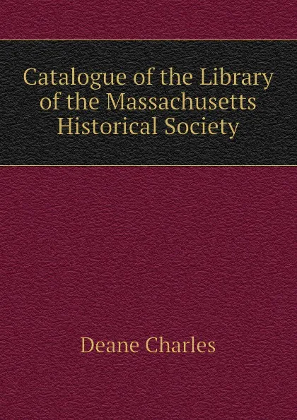 Обложка книги Catalogue of the Library of the Massachusetts Historical Society, Deane Charles