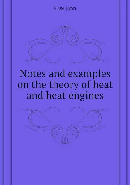 Обложка книги Notes and examples on the theory of heat and heat engines, Case John