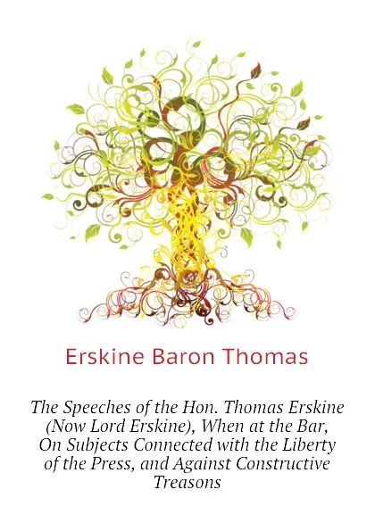 Обложка книги The Speeches of the Hon. Thomas Erskine (Now Lord Erskine), When at the Bar, On Subjects Connected with the Liberty of the Press, and Against Constructive Treasons, Erskine Baron Thomas