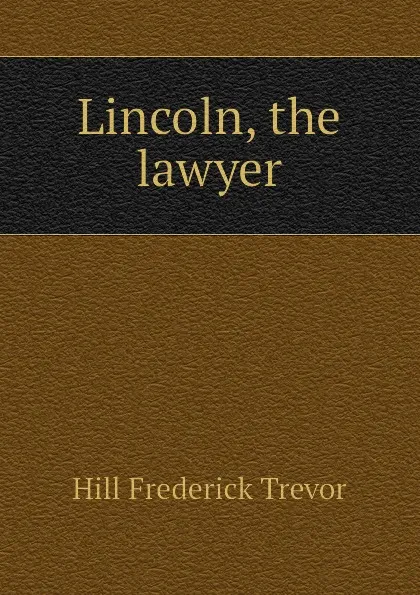 Обложка книги Lincoln, the lawyer, Hill Frederick Trevor