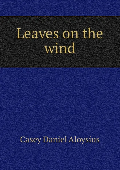 Обложка книги Leaves on the wind, Casey Daniel Aloysius