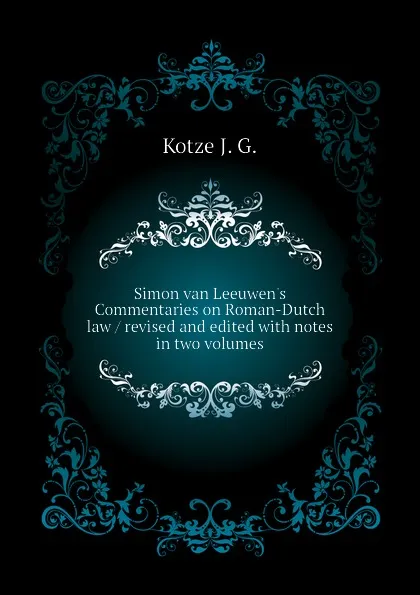 Обложка книги Simon van Leeuwen.s Commentaries on Roman-Dutch law / revised and edited with notes in two volumes, Kotze J. G.