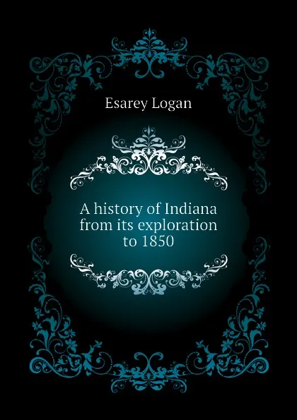 Обложка книги A history of Indiana from its exploration to 1850, Esarey Logan