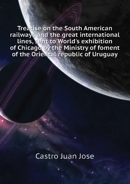 Обложка книги Treatise on the South American railways and the great international lines, sent to World.s exhibition of Chicago by the Ministry of foment of the Oriental republic of Uruguay, Castro Juan Jose