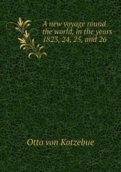 Обложка книги A new voyage round the world, in the years 1823, 24, 25, and 26, Otto von Kotzebue