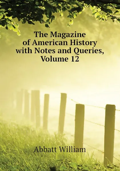 Обложка книги The Magazine of American History with Notes and Queries, Volume 12, Abbatt William