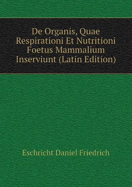 Обложка книги De Organis, Quae Respirationi Et Nutritioni Foetus Mammalium Inserviunt (Latin Edition), Eschricht Daniel Friedrich