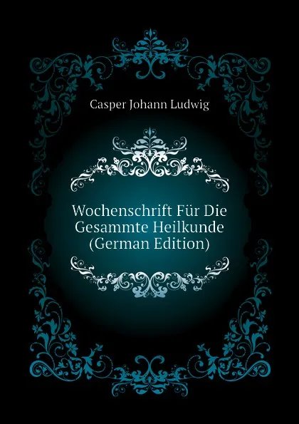 Обложка книги Wochenschrift Fur Die Gesammte Heilkunde (German Edition), Casper Johann Ludwig