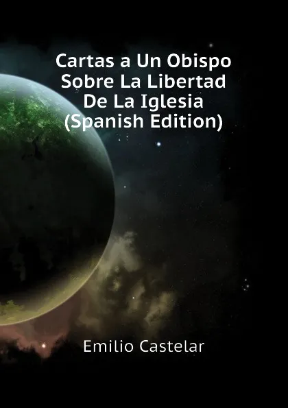 Обложка книги Cartas a Un Obispo Sobre La Libertad De La Iglesia (Spanish Edition), Emilio Castelar