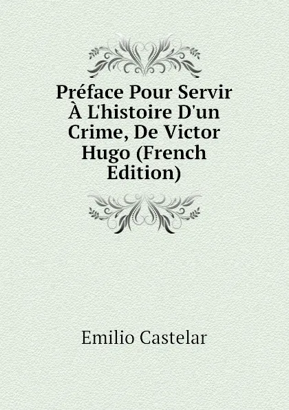 Обложка книги Preface Pour Servir A L.histoire D.un Crime, De Victor Hugo (French Edition), Emilio Castelar