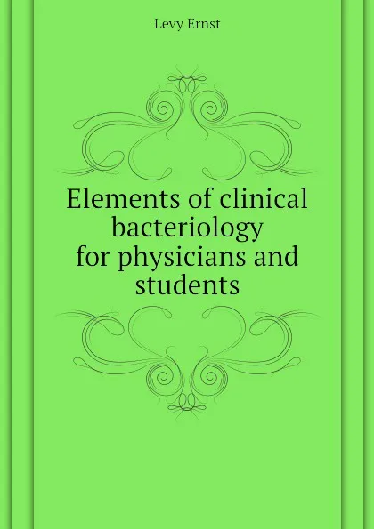 Обложка книги Elements of clinical bacteriology for physicians and students, Levy Ernst