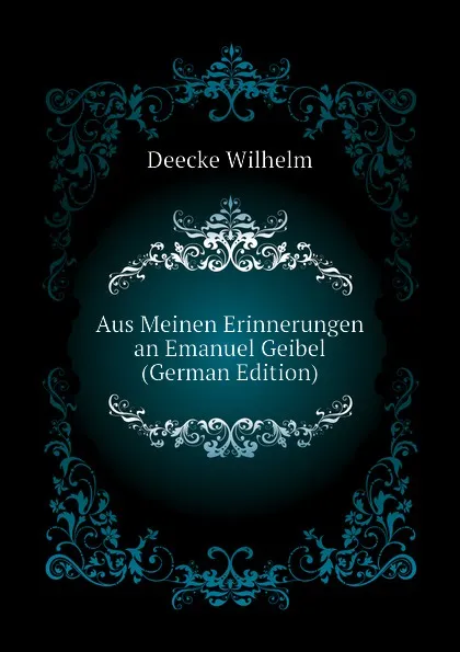 Обложка книги Aus Meinen Erinnerungen an Emanuel Geibel (German Edition), Deecke Wilhelm