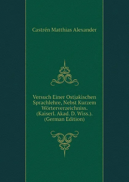 Обложка книги Versuch Einer Ostjakischen Sprachlehre, Nebst Kurzem Worterverzeichniss. (Kaiserl. Akad. D. Wiss.). (German Edition), Castrén Matthias Alexander