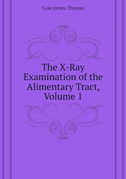 Обложка книги The X-Ray Examination of the Alimentary Tract, Volume 1, Case James Thomas