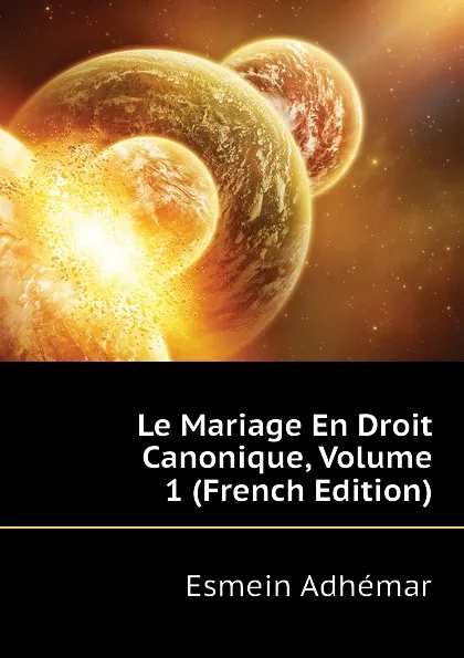 Обложка книги Le Mariage En Droit Canonique, Volume 1 (French Edition), Esmein Adhémar