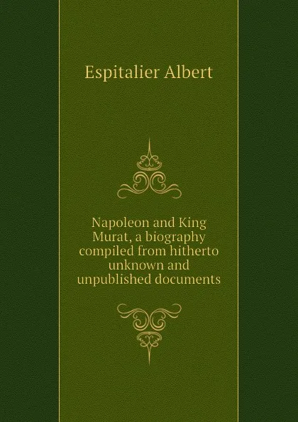 Обложка книги Napoleon and King Murat, a biography compiled from hitherto unknown and unpublished documents, Espitalier Albert