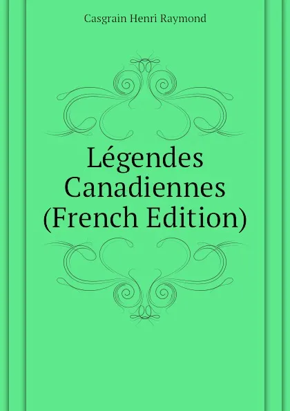 Обложка книги Legendes Canadiennes (French Edition), Casgrain Henri Raymond