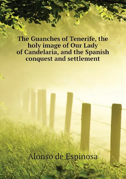 Обложка книги The Guanches of Tenerife, the holy image of Our Lady of Candelaria, and the Spanish conquest and settlement, Alonso de Espinosa